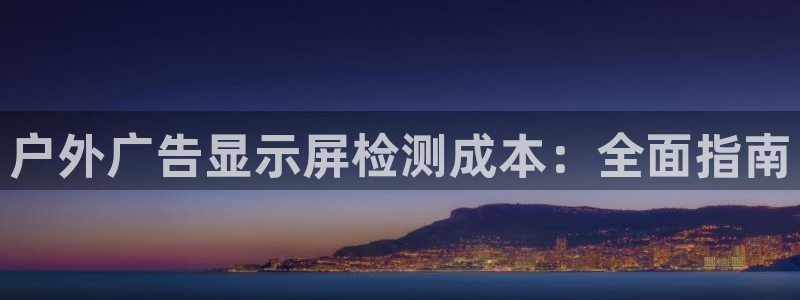 杏宇平台代理怎么赚钱：户外广告显示屏检测成本：全面指南