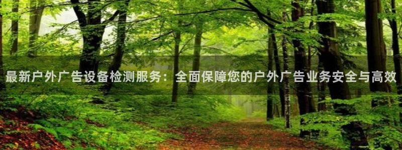 杏宇平台代理怎么样啊：最新户外广告设备检测服务：全面保障您的户外广告业务安全与高效