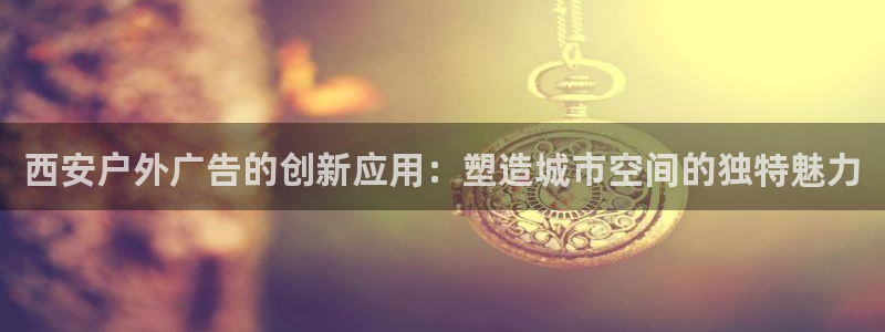 杏宇平台官网注册：西安户外广告的创新应用：塑造城市空间的独特魅力