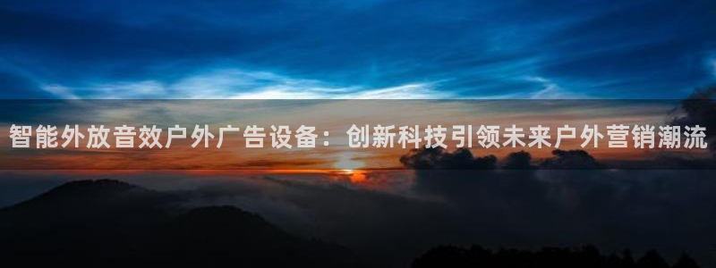 杏宇官方平台官网入口：智能外放音效户外广告设备：创新科技引领未来户外营销潮流