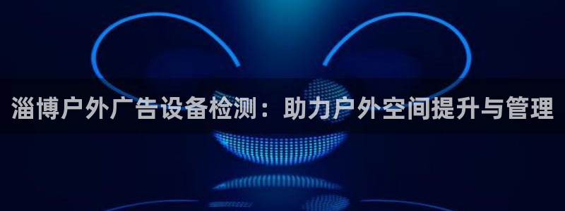 杏宇平台总代理是谁：淄博户外广告设备检测