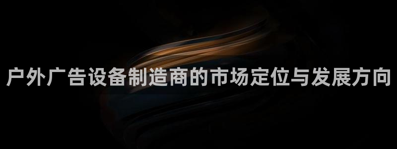 杏宇平台代理多少钱一个：户外广告设备制造商的市场定位与发展方向
