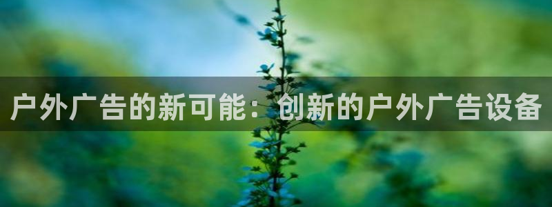 杏宇官方平台官网下载：户外广告的新可能：创新的户外广告设备