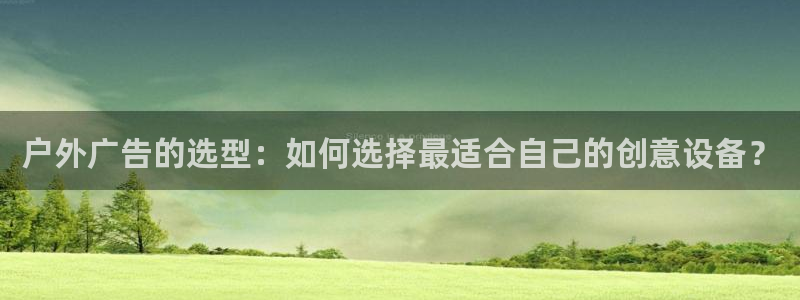 杏宇平台招商电话号码：户外广告的选型：如何选择最适合自己的创意设备？