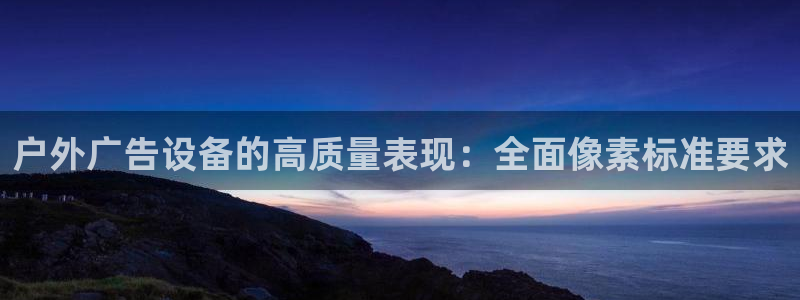 杏宇平台代理多少钱一个：户外广告设备的高质量表现：全面像素标准要求