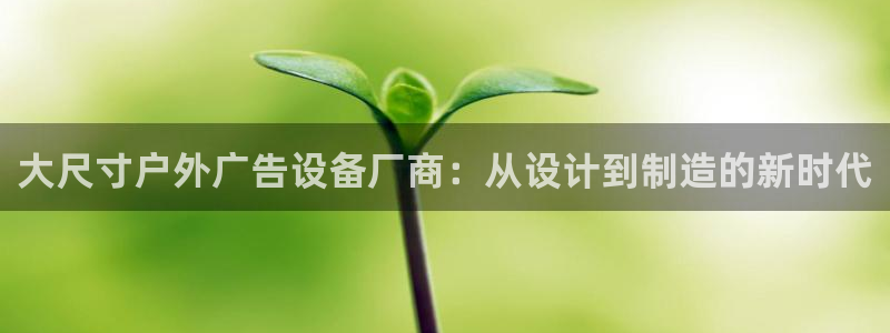 杏宇平台代理怎么赚钱快：大尺寸户外广告设备厂商：从设计到制造的新时代
