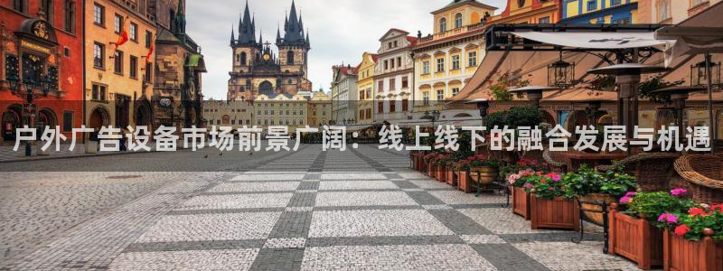 杏宇平台好吗：户外广告设备市场前景广阔：线上线下的融合发展与机遇