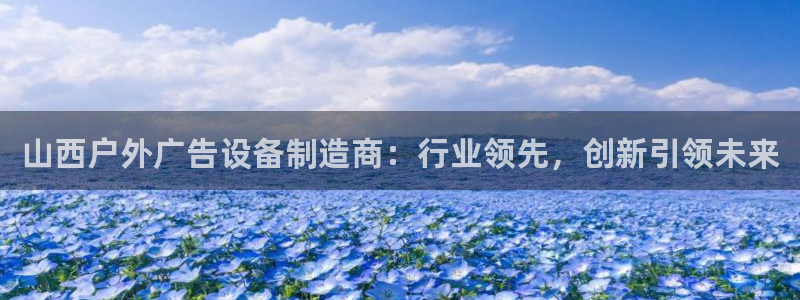 杏宇平台登录步骤是什么：山西户外广告设备制造商：行业领先，创新引领未来