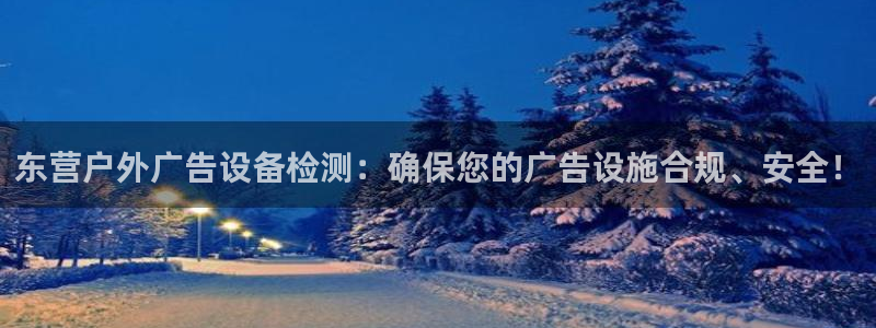 杏宇平台开户：东营户外广告设备检测：确保您的广告设施合规、安全！