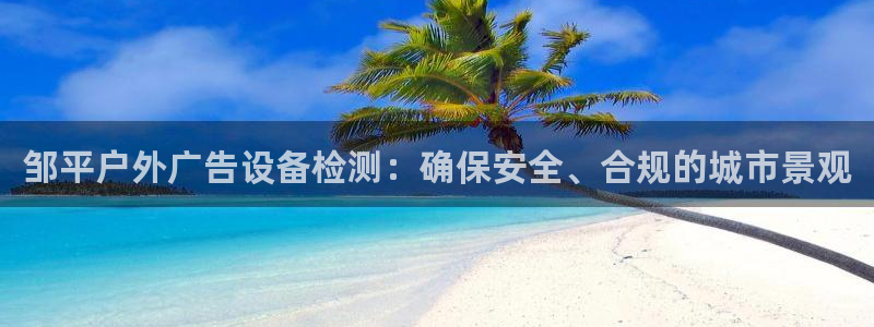 杏宇平台怎么样赚钱：邹平户外广告设备检测：确保安全、合规的城市景观