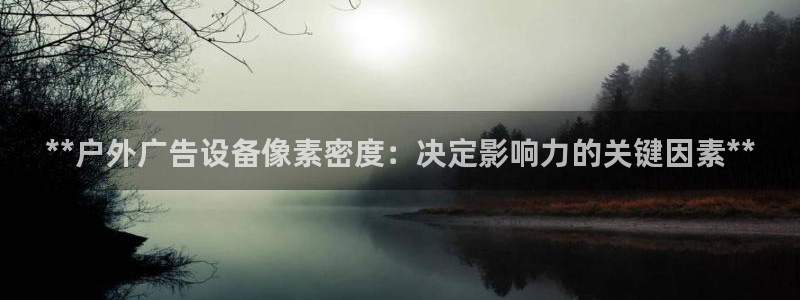 杏宇平台提现为什么这么久呢：**户外广告设备像素密度：决定影响力的关键因素**