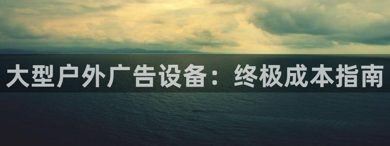 杏宇平台好吗：大型户外广告设备：终极成本指南