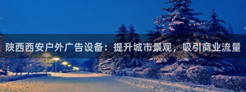 杏宇平台总代理是谁：陕西西安户外广告设备：提升城市景观，吸引商业流量