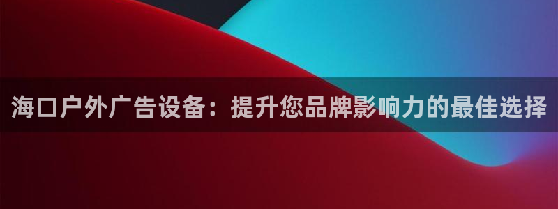 杏宇平台注册地址在哪里：海口户外广告设备：提升您品牌影响力的最佳选择