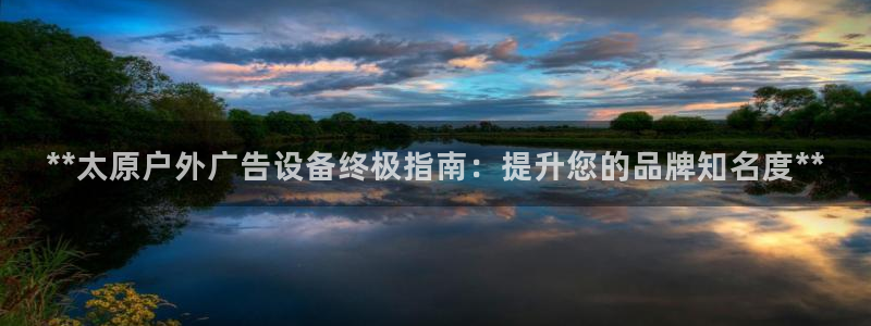 杏宇平台登录步骤是什么：**太原户外广告设备终极指南：提升您的品牌知名度**
