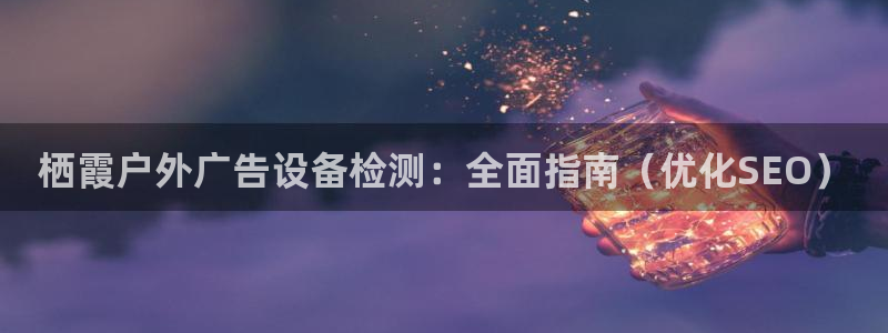 杏宇平台代理怎么样可靠吗：栖霞户外广告设备检测：全面指南（优化SEO）