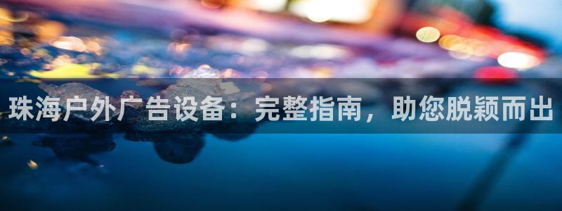 杏宇平台招商：珠海户外广告设备：完整指南，助您脱颖而出