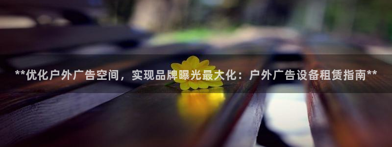 杏宇官方平台官网入口：**优化户外广告空间，实现品牌曝光最大化：户外广告设备租赁指南**